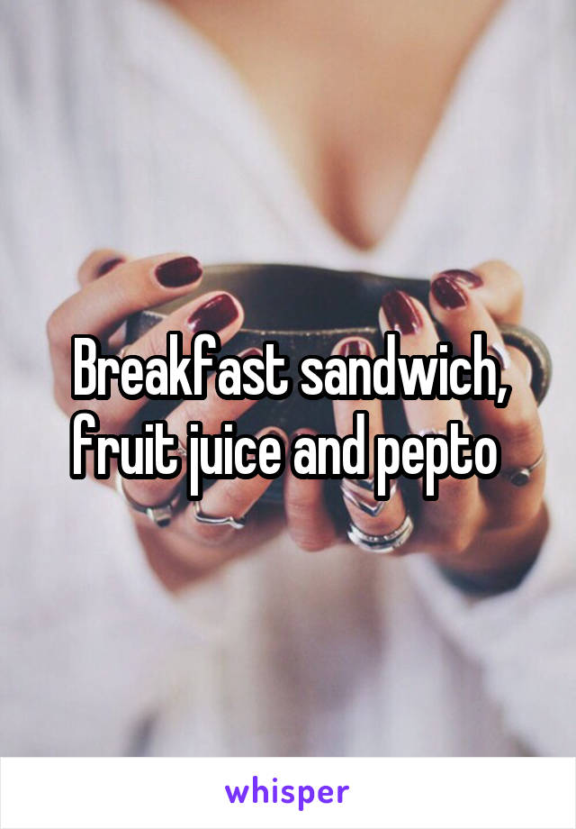 Breakfast sandwich, fruit juice and pepto 