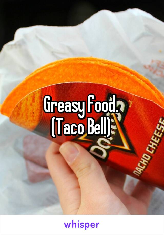 Greasy food. 
(Taco Bell) 