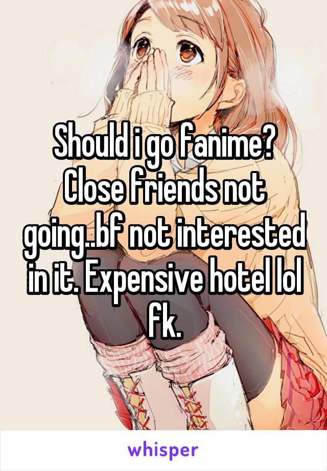 Should i go fanime? Close friends not going..bf not interested in it. Expensive hotel lol fk.