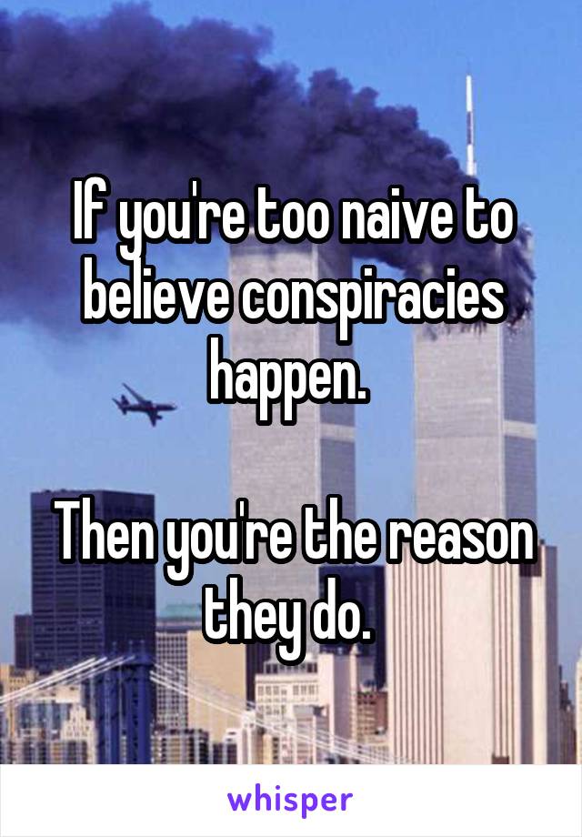 If you're too naive to believe conspiracies happen. 

Then you're the reason they do. 