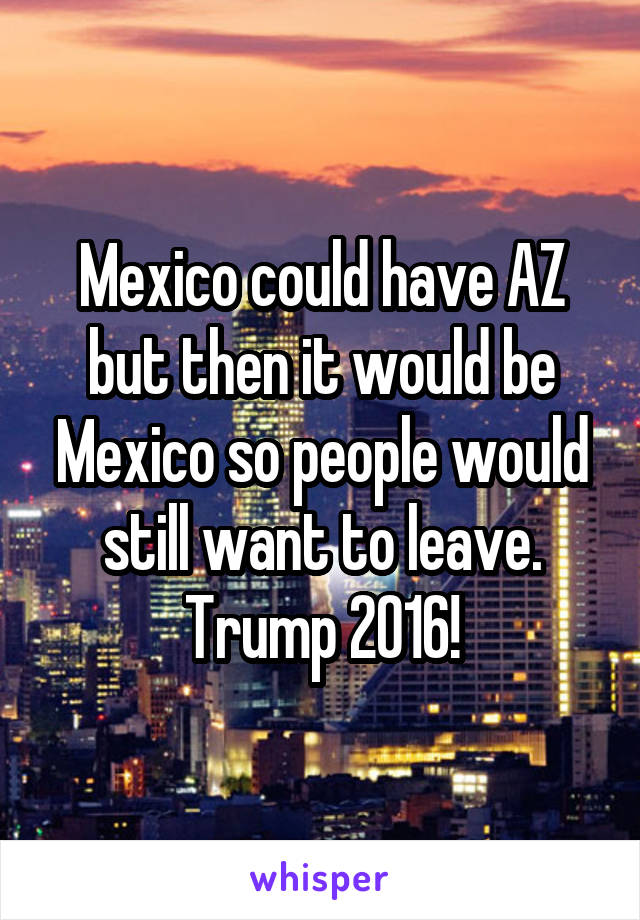 Mexico could have AZ but then it would be Mexico so people would still want to leave. Trump 2016!