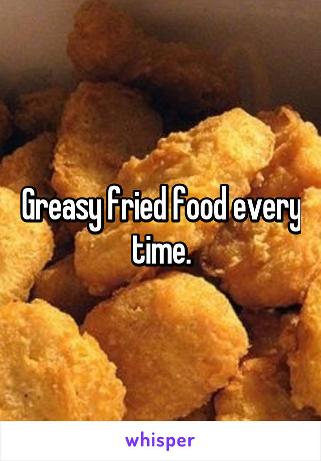 Greasy fried food every time.