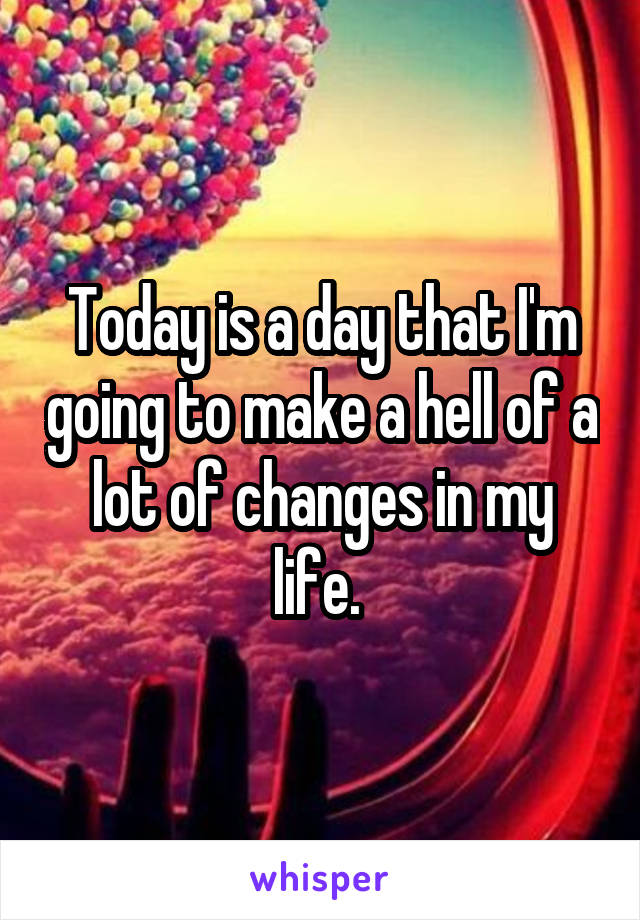 Today is a day that I'm going to make a hell of a lot of changes in my life. 