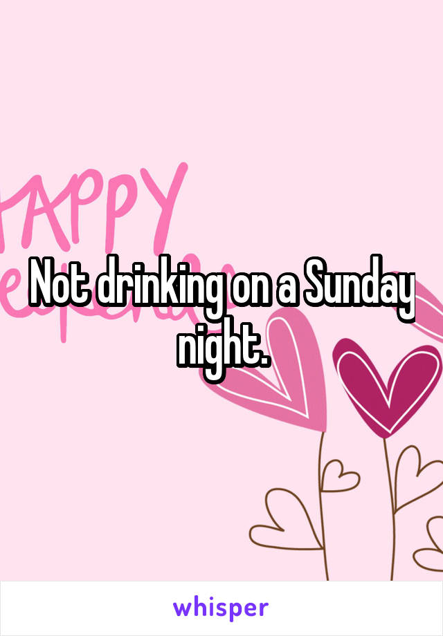 Not drinking on a Sunday night.