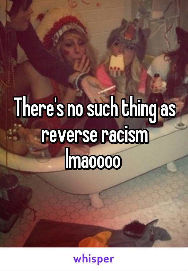 There's no such thing as reverse racism lmaoooo 