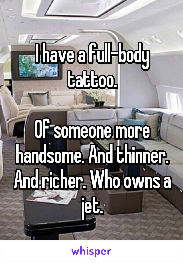 I have a full-body tattoo.

Of someone more handsome. And thinner. And richer. Who owns a jet.