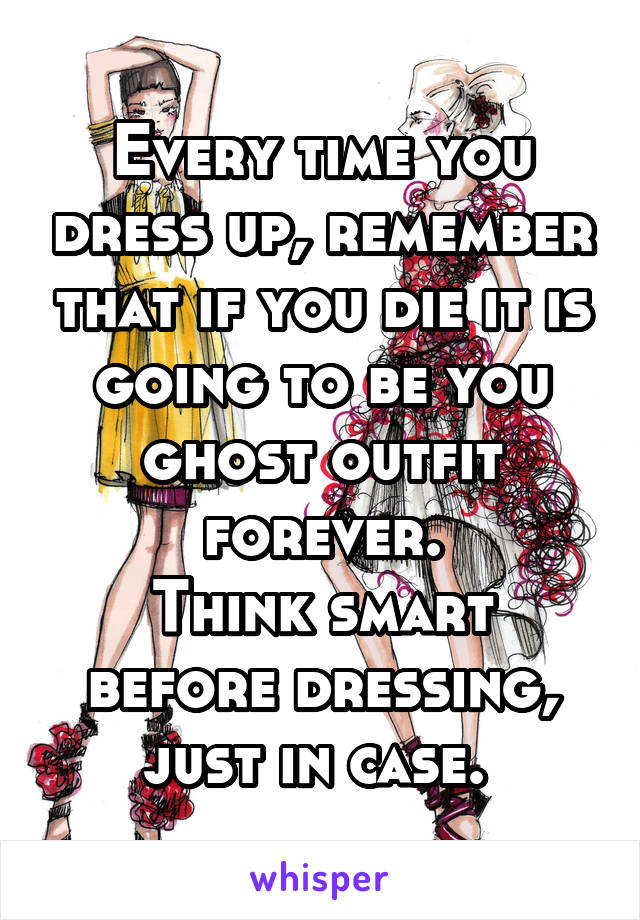 Every time you dress up, remember that if you die it is going to be you ghost outfit forever.
Think smart before dressing, just in case. 