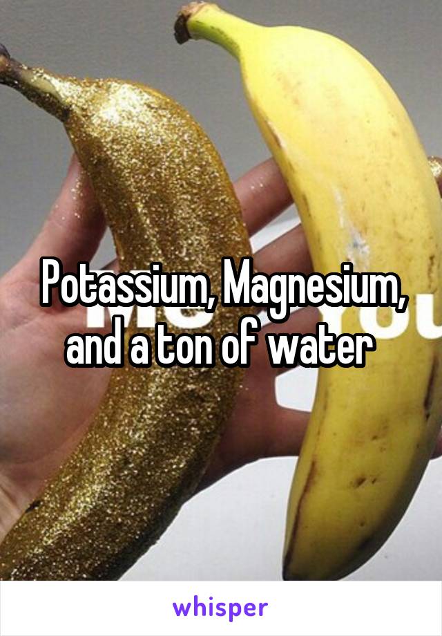 Potassium, Magnesium, and a ton of water 