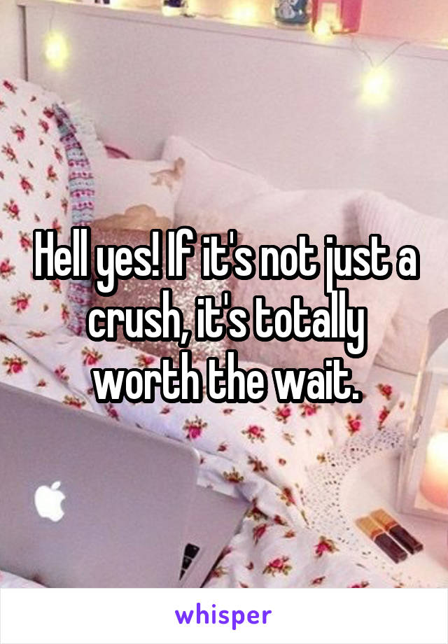 Hell yes! If it's not just a crush, it's totally worth the wait.