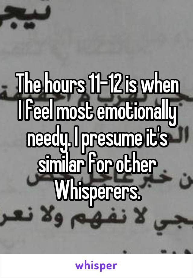 The hours 11-12 is when I feel most emotionally needy. I presume it's similar for other Whisperers.