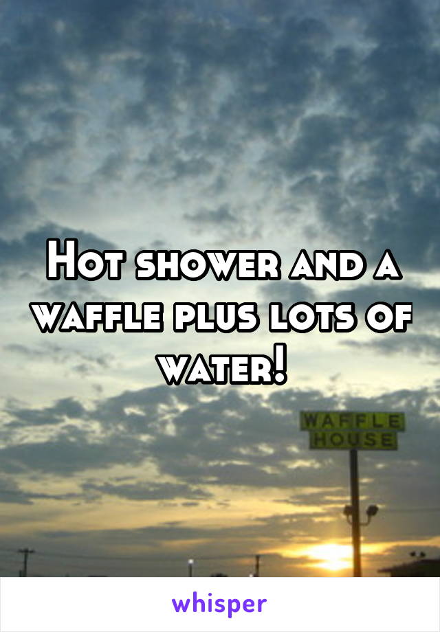 Hot shower and a waffle plus lots of water!