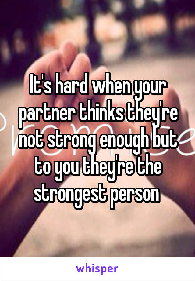 It's hard when your partner thinks they're not strong enough but to you they're the strongest person 