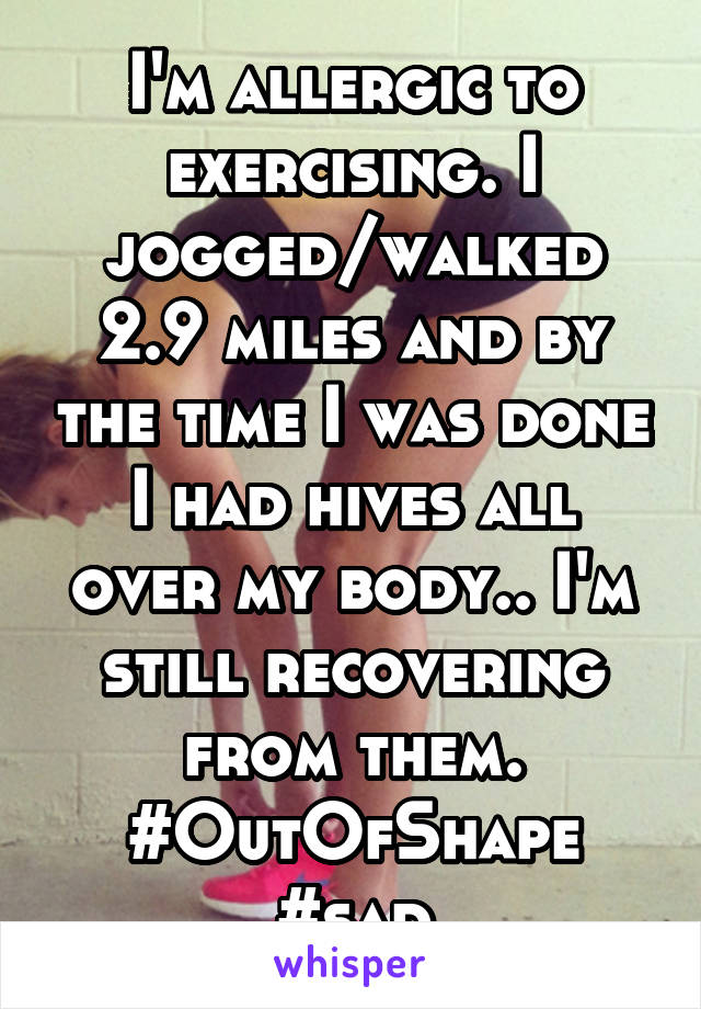 I'm allergic to exercising. I jogged/walked 2.9 miles and by the time I was done I had hives all over my body.. I'm still recovering from them. #OutOfShape #sad