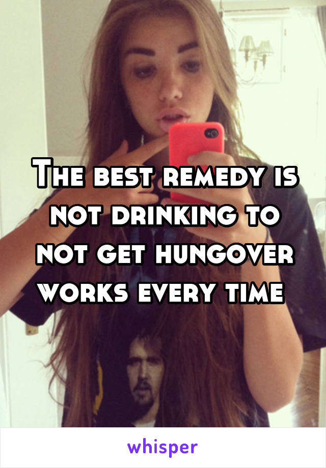 The best remedy is not drinking to not get hungover works every time 