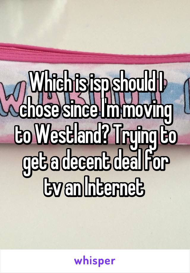 Which is isp should I chose since I'm moving to Westland? Trying to get a decent deal for tv an Internet 