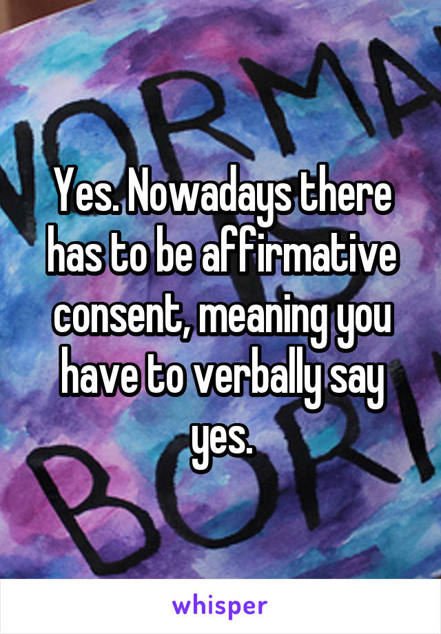 Yes. Nowadays there has to be affirmative consent, meaning you have to verbally say yes.