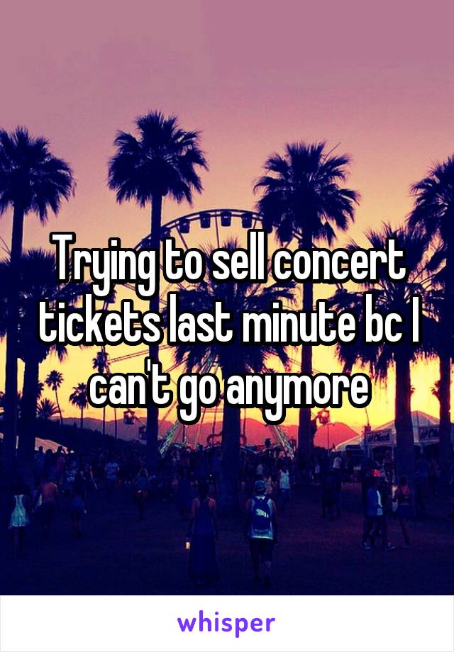 Trying to sell concert tickets last minute bc I can't go anymore