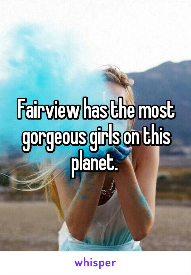 Fairview has the most gorgeous girls on this planet. 