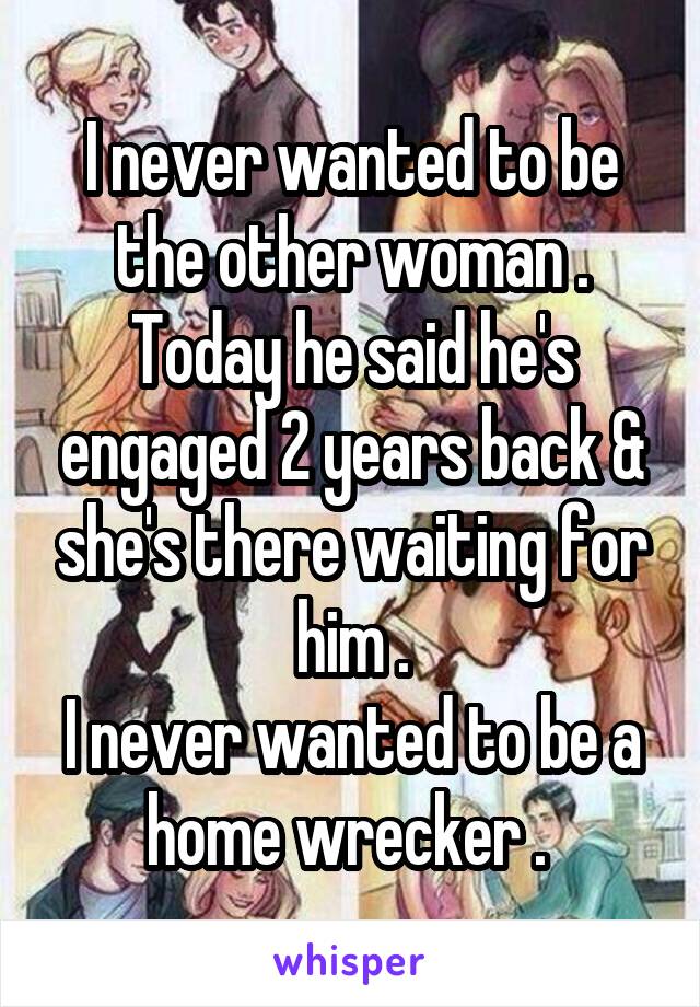 I never wanted to be the other woman .
Today he said he's engaged 2 years back & she's there waiting for him .
I never wanted to be a home wrecker . 