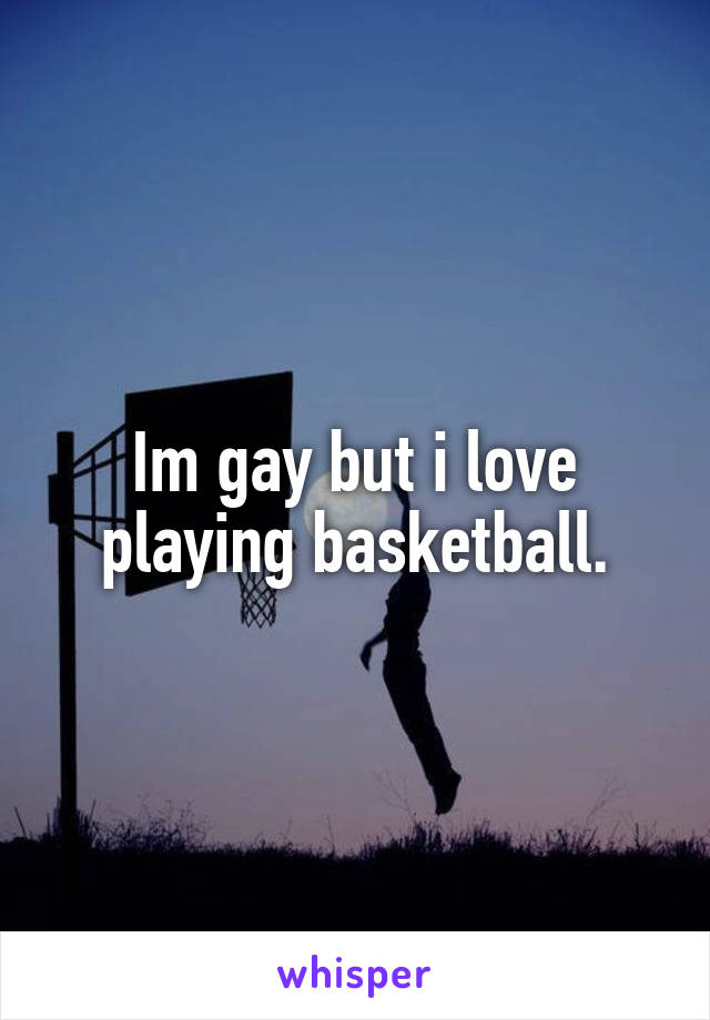 Im gay but i love playing basketball.