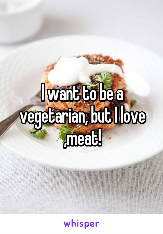 I want to be a vegetarian, but I love ,meat!