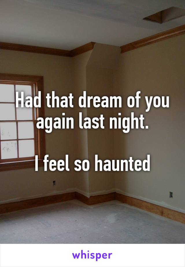 Had that dream of you again last night.

I feel so haunted