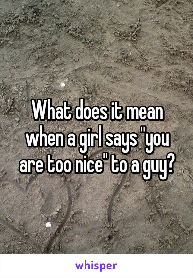 What does it mean when a girl says "you are too nice" to a guy?