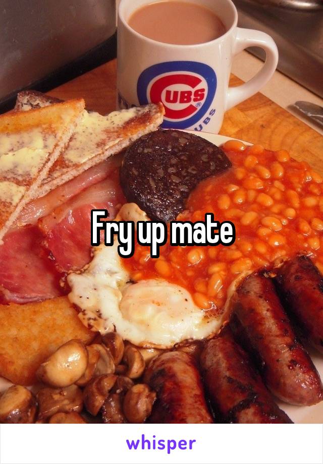 Fry up mate