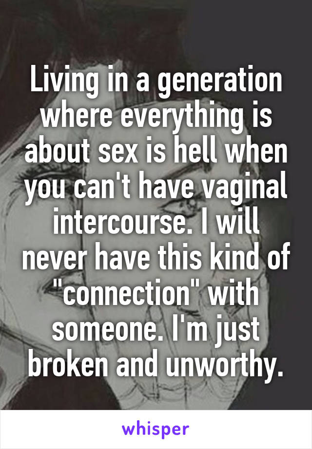 Living in a generation where everything is about sex is hell when you can't have vaginal intercourse. I will never have this kind of "connection" with someone. I'm just broken and unworthy.