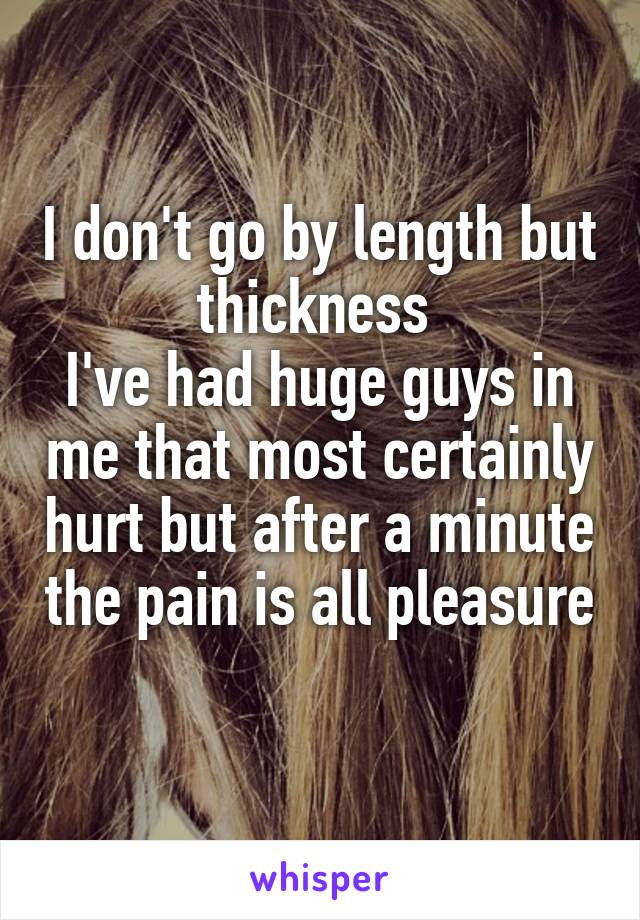 I don't go by length but thickness 
I've had huge guys in me that most certainly hurt but after a minute the pain is all pleasure 