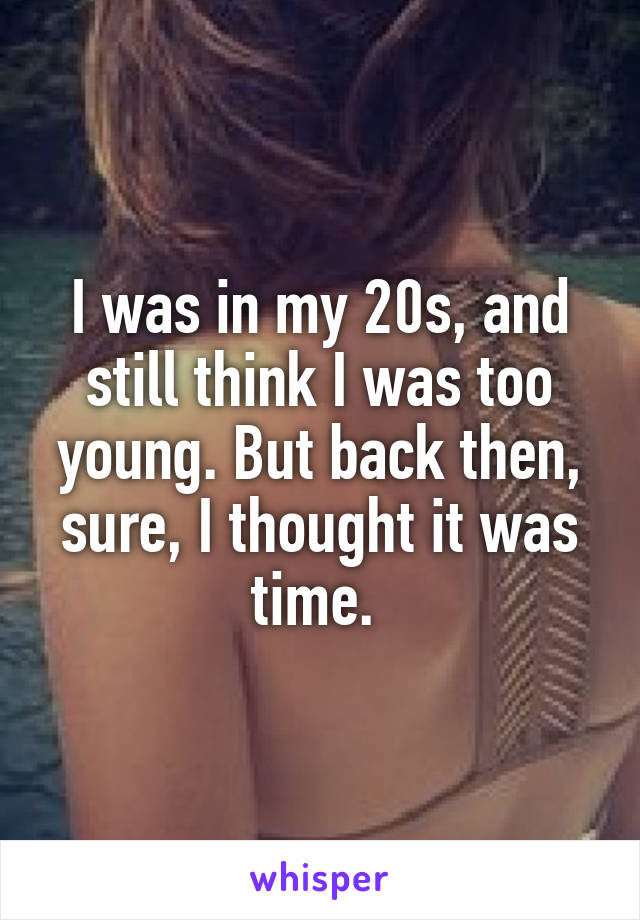 I was in my 20s, and still think I was too young. But back then, sure, I thought it was time. 