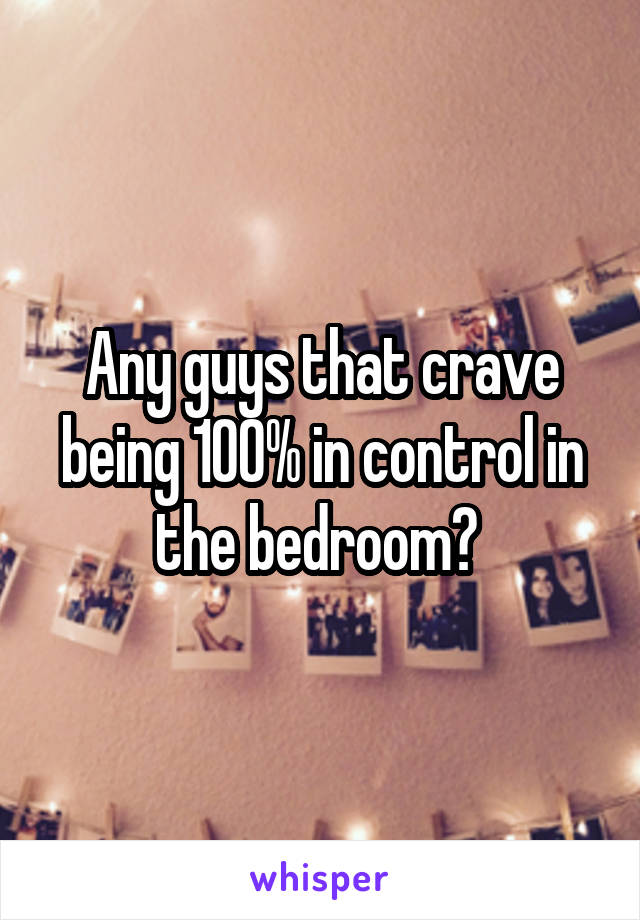 Any guys that crave being 100% in control in the bedroom? 