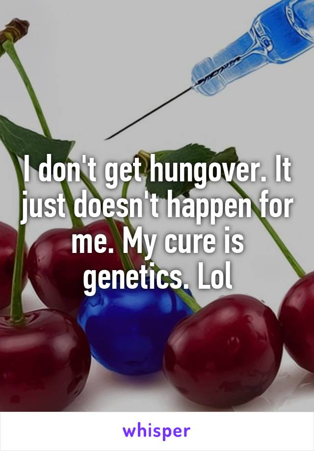 I don't get hungover. It just doesn't happen for me. My cure is genetics. Lol