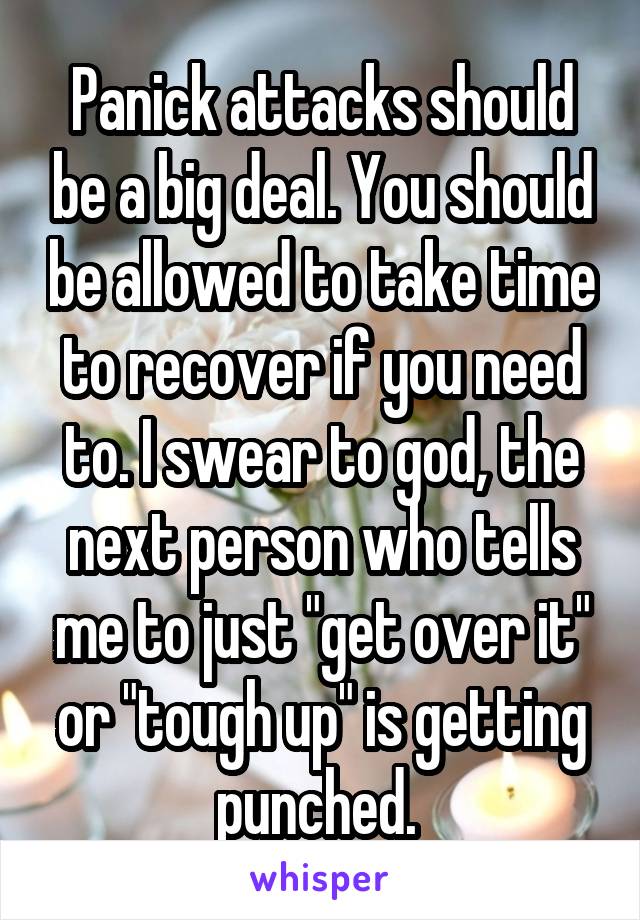 Panick attacks should be a big deal. You should be allowed to take time to recover if you need to. I swear to god, the next person who tells me to just "get over it" or "tough up" is getting punched. 