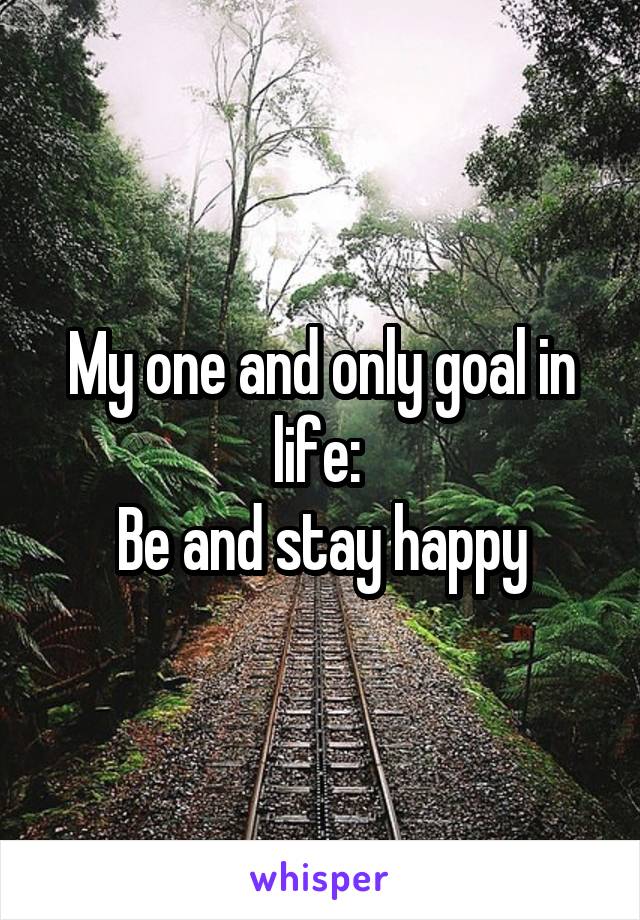 My one and only goal in life: 
Be and stay happy