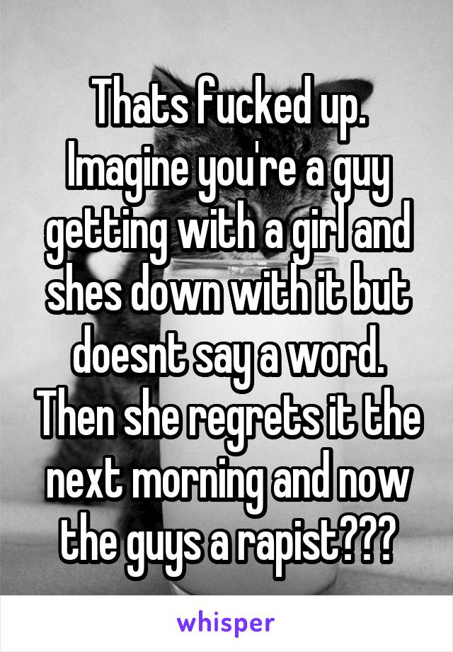 Thats fucked up. Imagine you're a guy getting with a girl and shes down with it but doesnt say a word. Then she regrets it the next morning and now the guys a rapist???