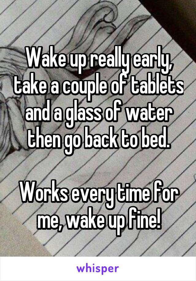 Wake up really early, take a couple of tablets and a glass of water then go back to bed.

Works every time for me, wake up fine!