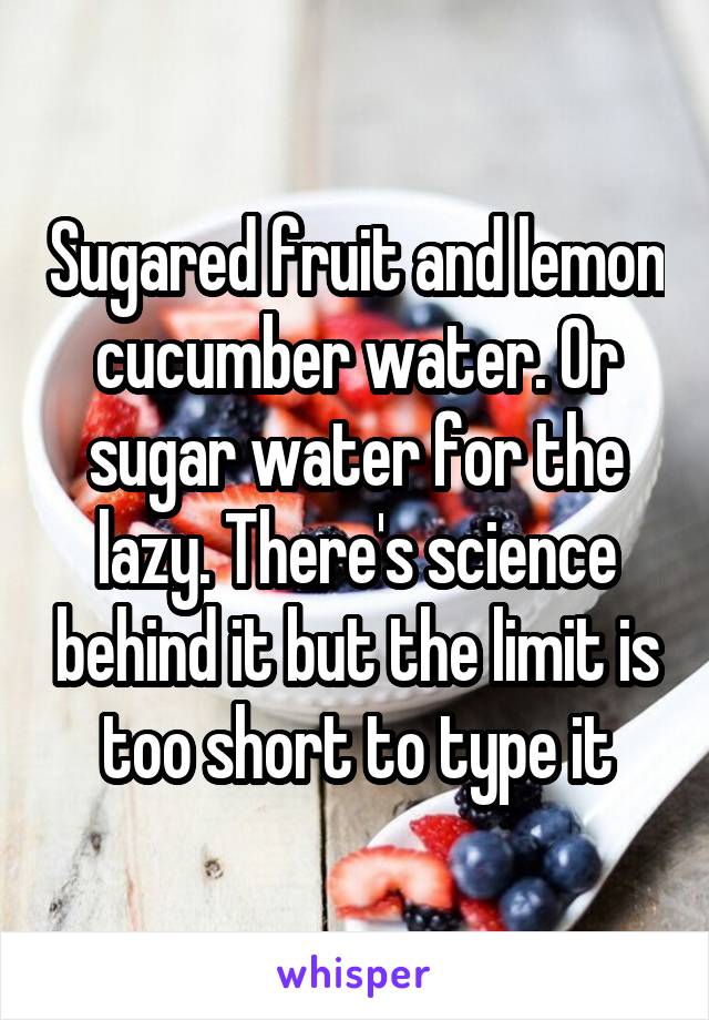 Sugared fruit and lemon cucumber water. Or sugar water for the lazy. There's science behind it but the limit is too short to type it