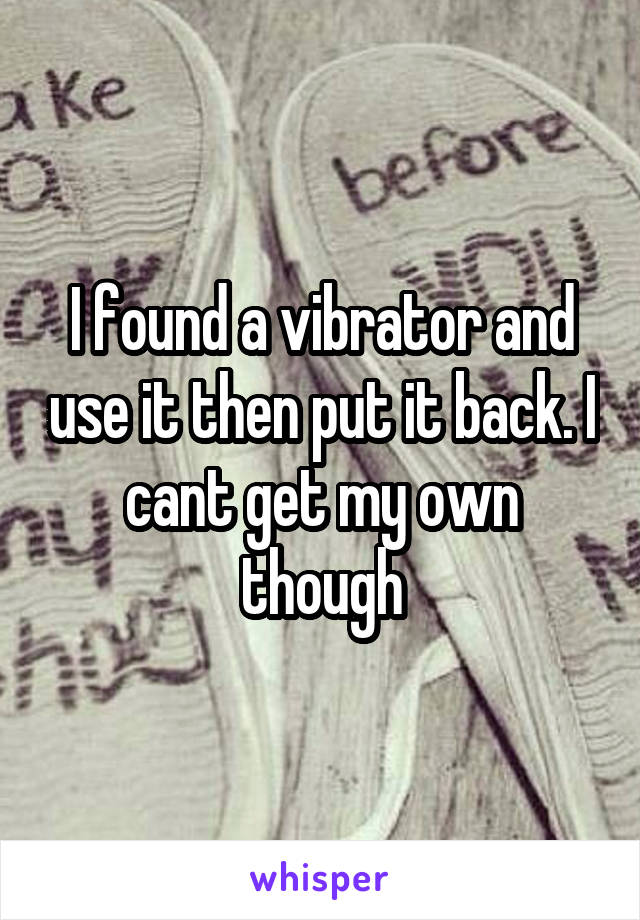 I found a vibrator and use it then put it back. I cant get my own though