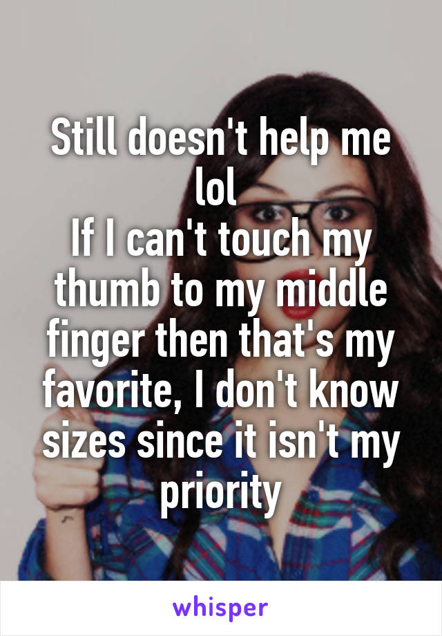 Still doesn't help me lol 
If I can't touch my thumb to my middle finger then that's my favorite, I don't know sizes since it isn't my priority