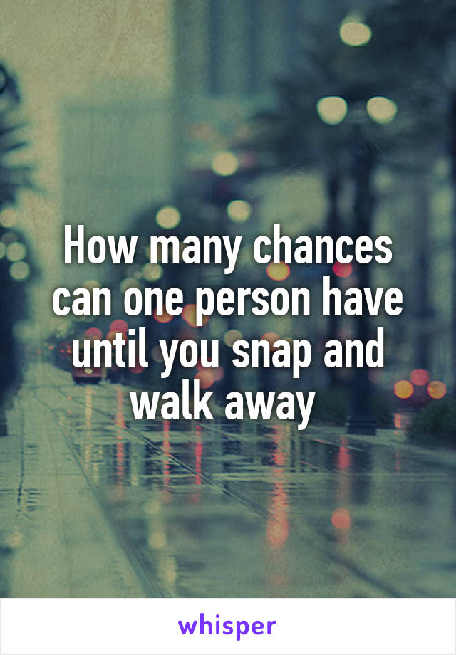 How many chances can one person have until you snap and walk away 