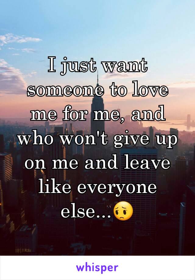 I just want someone to love me for me, and who won't give up on me and leave like everyone else...😔