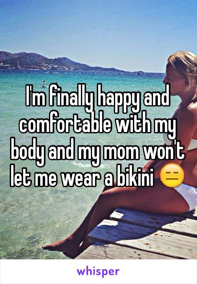 I'm finally happy and comfortable with my body and my mom won't let me wear a bikini 😑