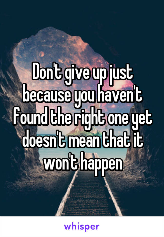 Don't give up just because you haven't found the right one yet doesn't mean that it won't happen