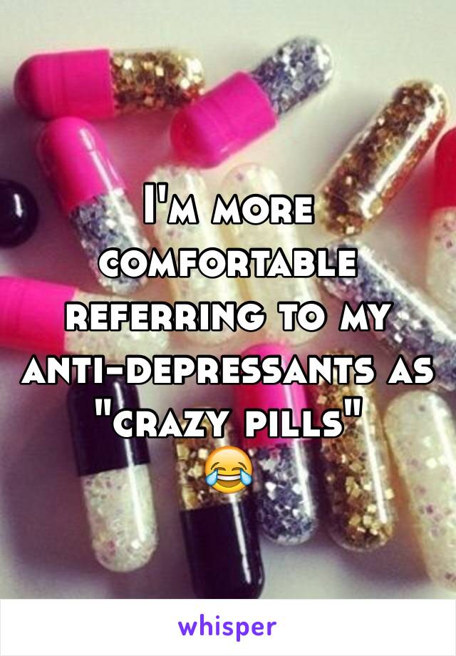 I'm more comfortable referring to my anti-depressants as "crazy pills" 
😂