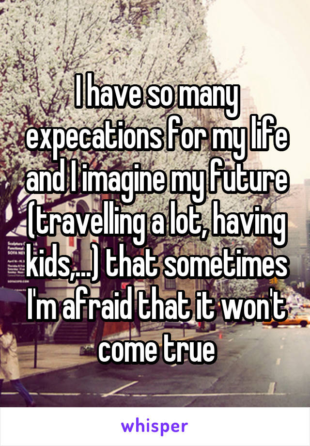 I have so many expecations for my life and I imagine my future (travelling a lot, having kids,...) that sometimes I'm afraid that it won't come true