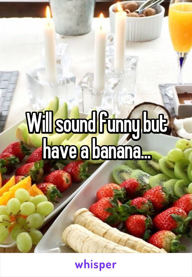 Will sound funny but have a banana...