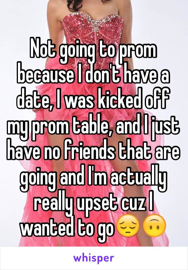 Not going to prom because I don't have a date, I was kicked off my prom table, and I just have no friends that are going and I'm actually really upset cuz I wanted to go😔🙃