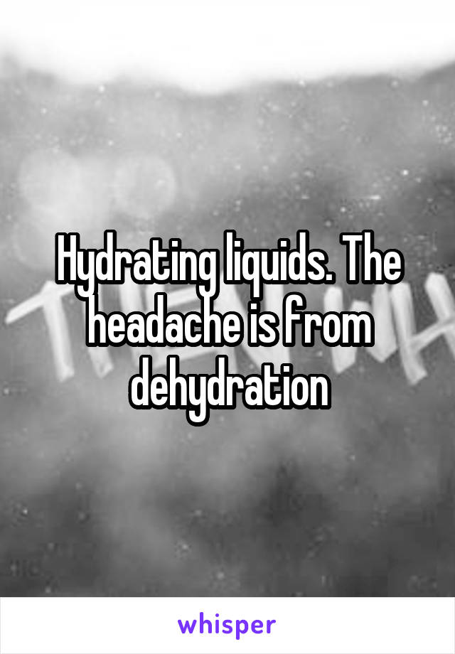 Hydrating liquids. The headache is from dehydration