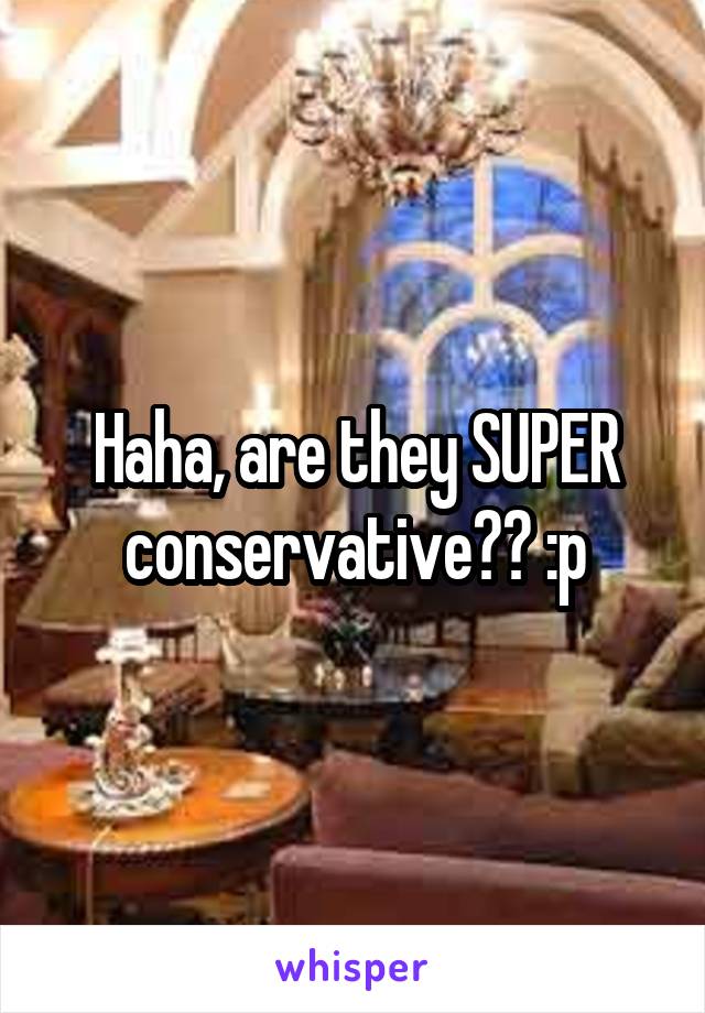 Haha, are they SUPER conservative?? :p